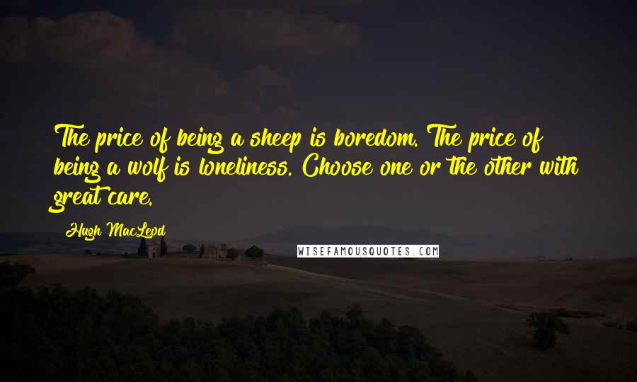 Hugh MacLeod Quotes: The price of being a sheep is boredom. The price of being a wolf is loneliness. Choose one or the other with great care.