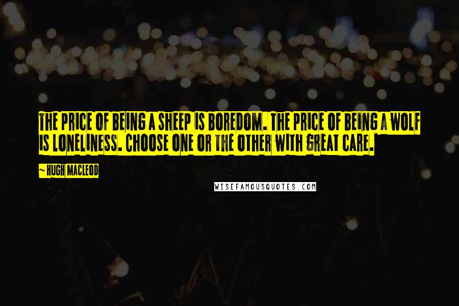 Hugh MacLeod Quotes: The price of being a sheep is boredom. The price of being a wolf is loneliness. Choose one or the other with great care.