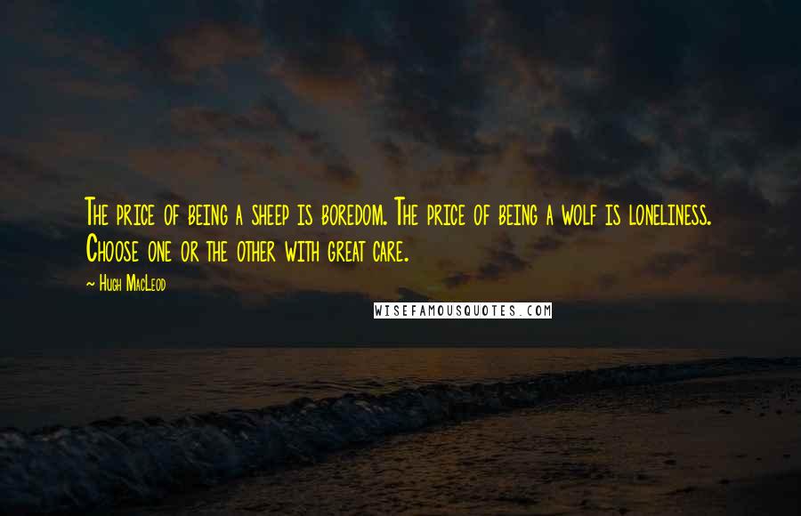 Hugh MacLeod Quotes: The price of being a sheep is boredom. The price of being a wolf is loneliness. Choose one or the other with great care.