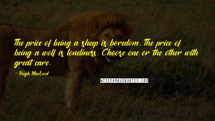Hugh MacLeod Quotes: The price of being a sheep is boredom. The price of being a wolf is loneliness. Choose one or the other with great care.