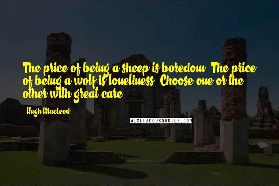 Hugh MacLeod Quotes: The price of being a sheep is boredom. The price of being a wolf is loneliness. Choose one or the other with great care.