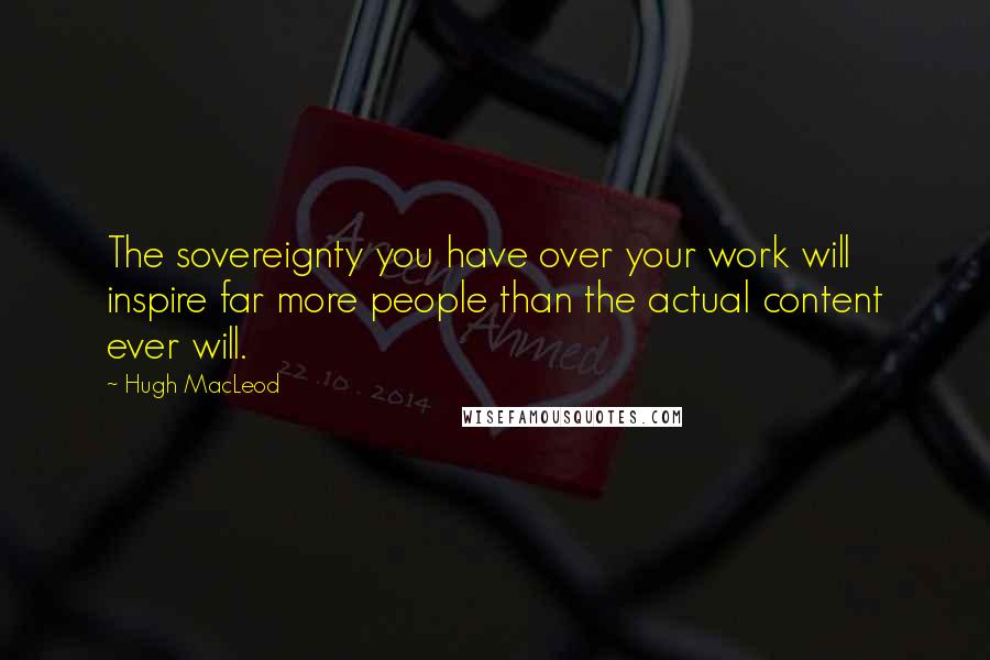 Hugh MacLeod Quotes: The sovereignty you have over your work will inspire far more people than the actual content ever will.