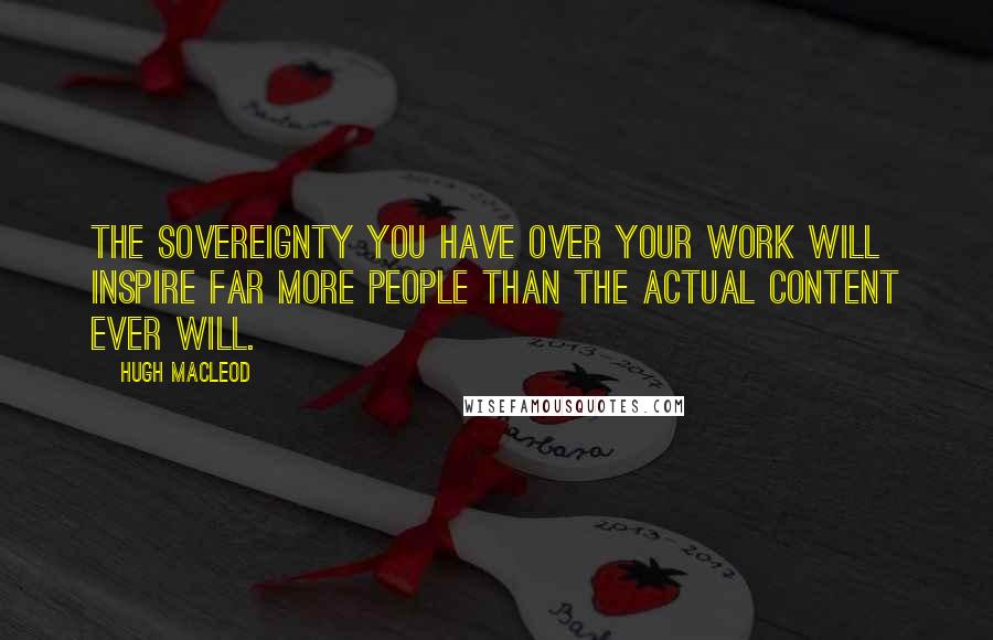 Hugh MacLeod Quotes: The sovereignty you have over your work will inspire far more people than the actual content ever will.