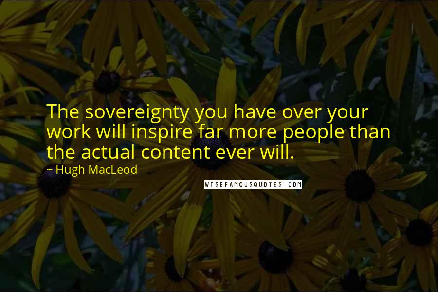 Hugh MacLeod Quotes: The sovereignty you have over your work will inspire far more people than the actual content ever will.