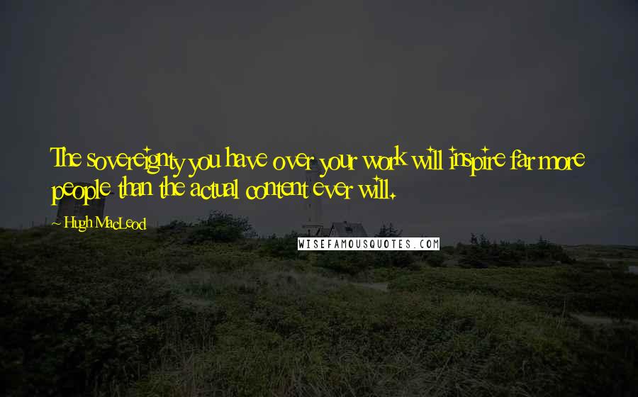 Hugh MacLeod Quotes: The sovereignty you have over your work will inspire far more people than the actual content ever will.