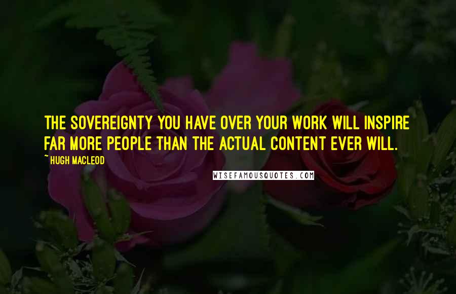 Hugh MacLeod Quotes: The sovereignty you have over your work will inspire far more people than the actual content ever will.