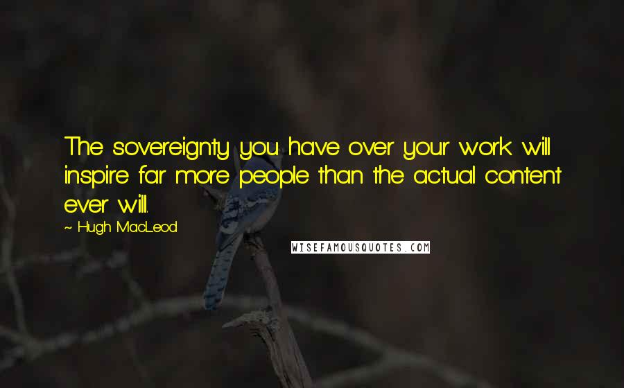 Hugh MacLeod Quotes: The sovereignty you have over your work will inspire far more people than the actual content ever will.