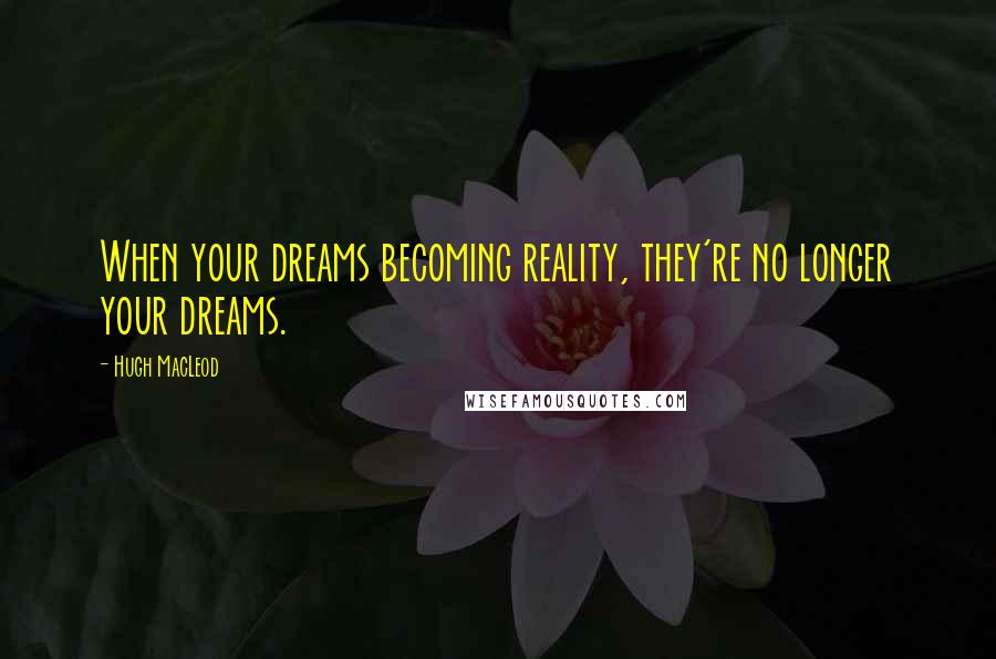 Hugh MacLeod Quotes: When your dreams becoming reality, they're no longer your dreams.