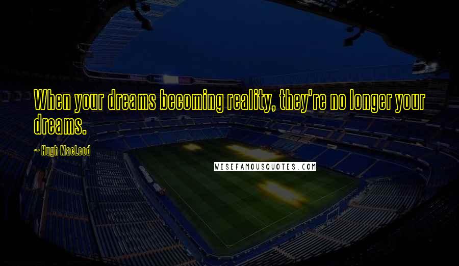 Hugh MacLeod Quotes: When your dreams becoming reality, they're no longer your dreams.