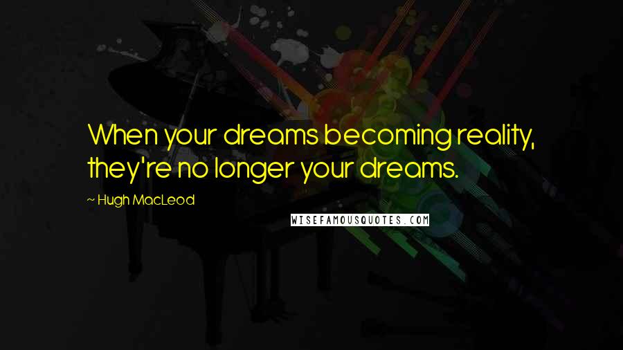 Hugh MacLeod Quotes: When your dreams becoming reality, they're no longer your dreams.