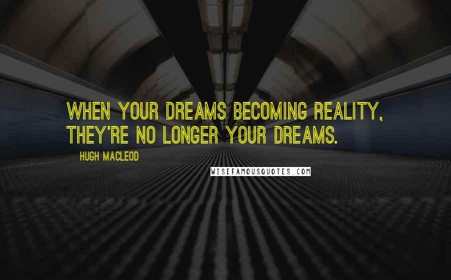 Hugh MacLeod Quotes: When your dreams becoming reality, they're no longer your dreams.