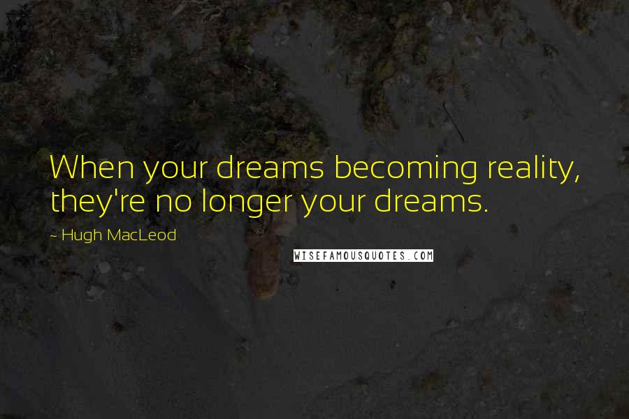 Hugh MacLeod Quotes: When your dreams becoming reality, they're no longer your dreams.