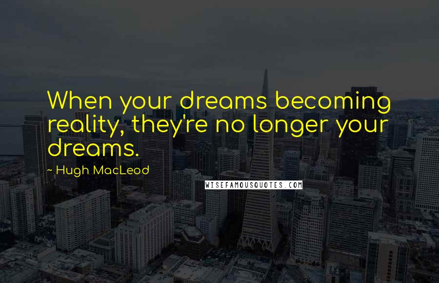 Hugh MacLeod Quotes: When your dreams becoming reality, they're no longer your dreams.