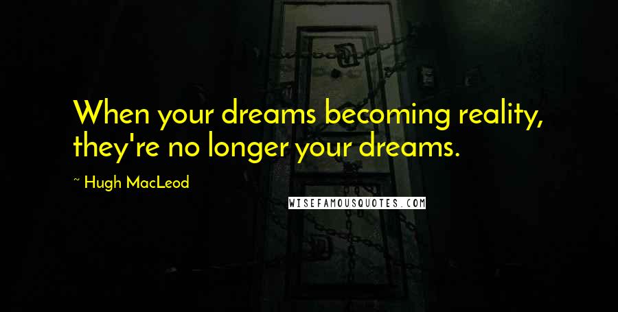 Hugh MacLeod Quotes: When your dreams becoming reality, they're no longer your dreams.