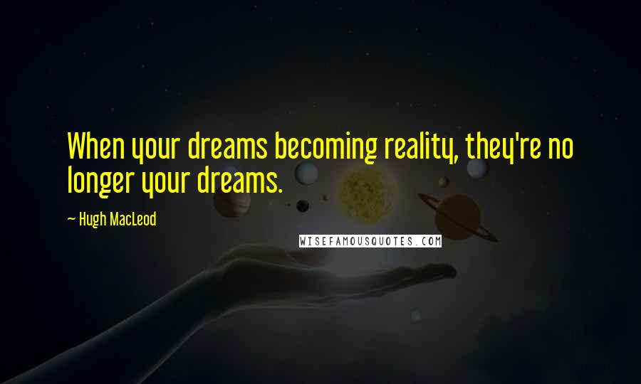 Hugh MacLeod Quotes: When your dreams becoming reality, they're no longer your dreams.