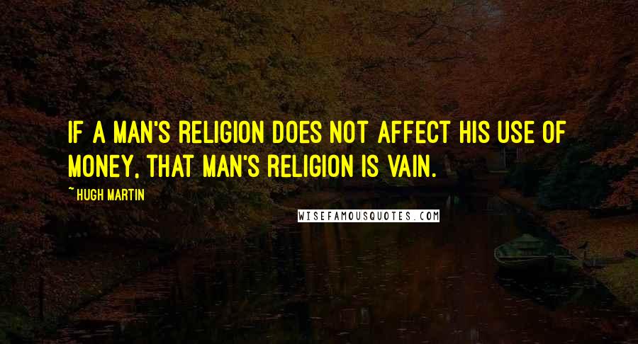 Hugh Martin Quotes: If a man's religion does not affect his use of money, that man's religion is vain.