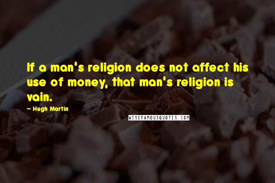 Hugh Martin Quotes: If a man's religion does not affect his use of money, that man's religion is vain.