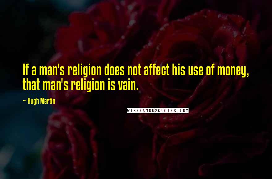 Hugh Martin Quotes: If a man's religion does not affect his use of money, that man's religion is vain.