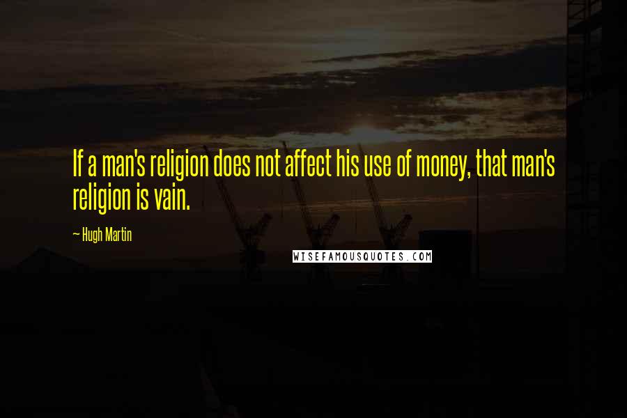 Hugh Martin Quotes: If a man's religion does not affect his use of money, that man's religion is vain.