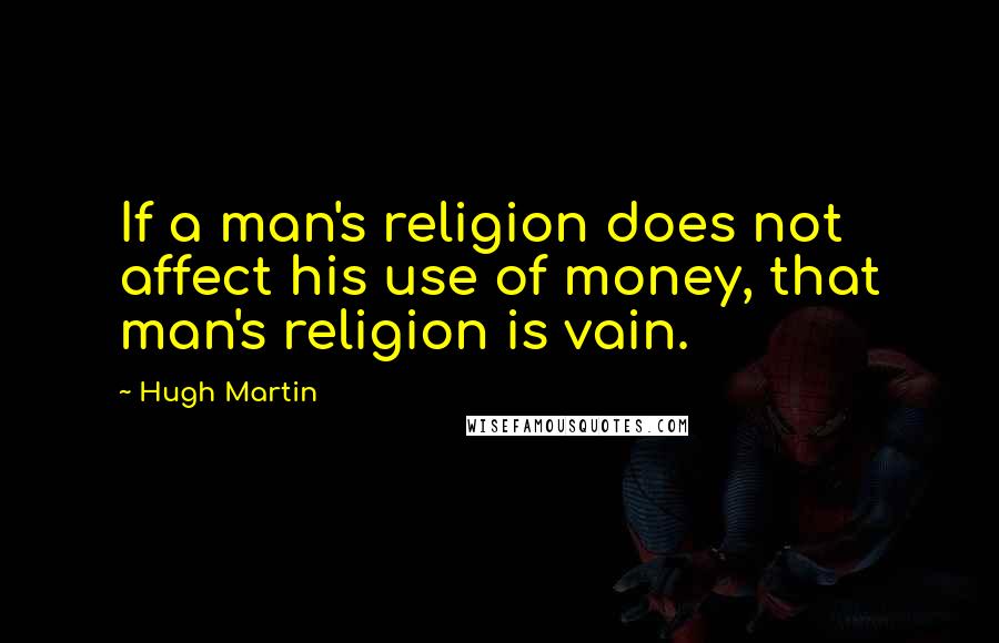 Hugh Martin Quotes: If a man's religion does not affect his use of money, that man's religion is vain.