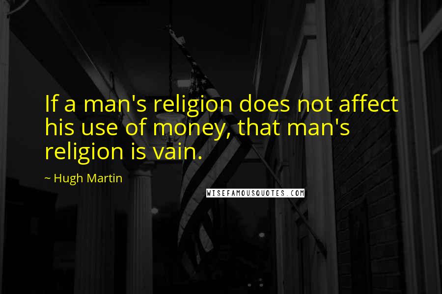 Hugh Martin Quotes: If a man's religion does not affect his use of money, that man's religion is vain.