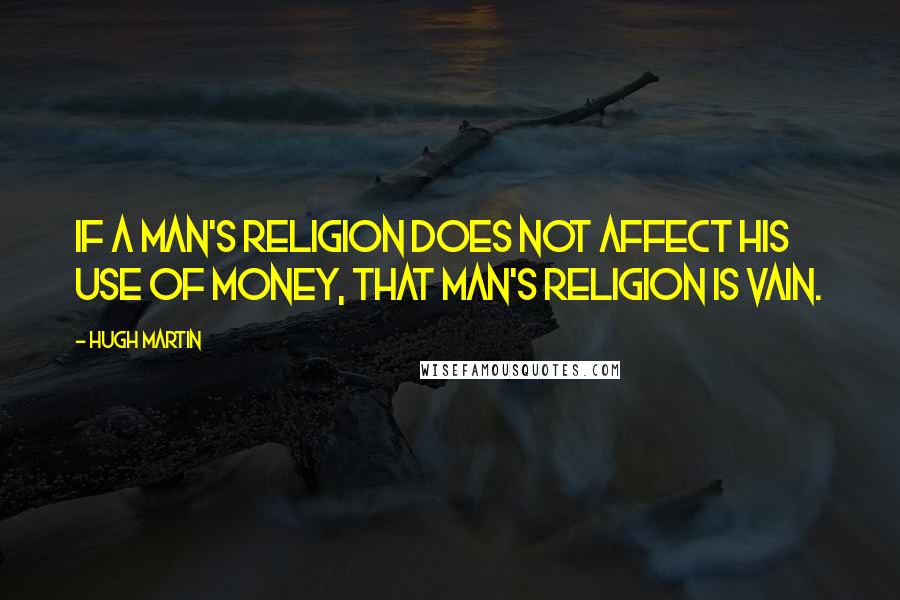 Hugh Martin Quotes: If a man's religion does not affect his use of money, that man's religion is vain.