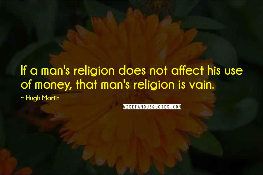 Hugh Martin Quotes: If a man's religion does not affect his use of money, that man's religion is vain.