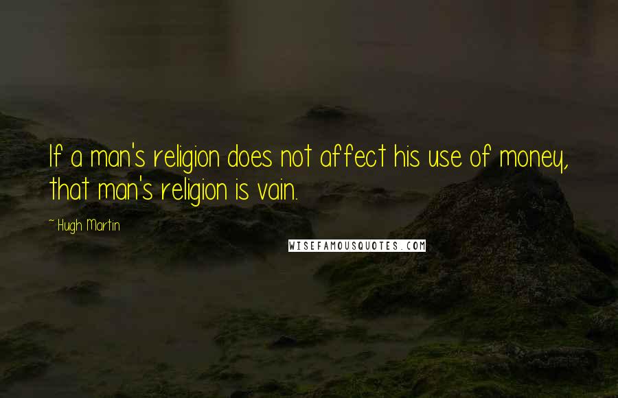 Hugh Martin Quotes: If a man's religion does not affect his use of money, that man's religion is vain.