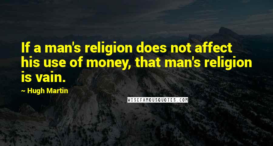 Hugh Martin Quotes: If a man's religion does not affect his use of money, that man's religion is vain.