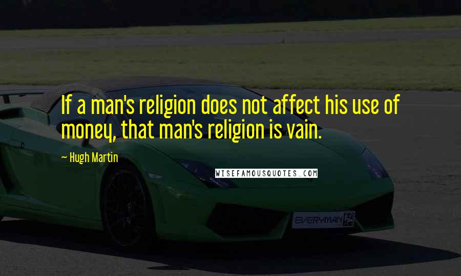 Hugh Martin Quotes: If a man's religion does not affect his use of money, that man's religion is vain.