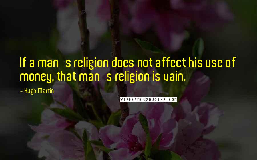 Hugh Martin Quotes: If a man's religion does not affect his use of money, that man's religion is vain.