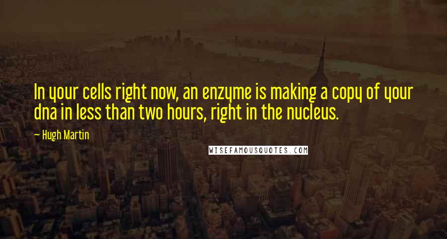 Hugh Martin Quotes: In your cells right now, an enzyme is making a copy of your dna in less than two hours, right in the nucleus.