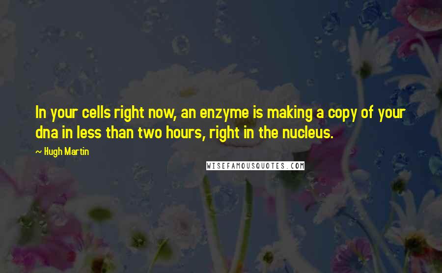 Hugh Martin Quotes: In your cells right now, an enzyme is making a copy of your dna in less than two hours, right in the nucleus.