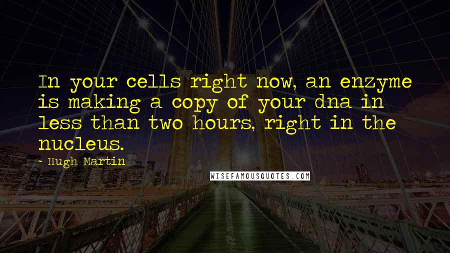 Hugh Martin Quotes: In your cells right now, an enzyme is making a copy of your dna in less than two hours, right in the nucleus.