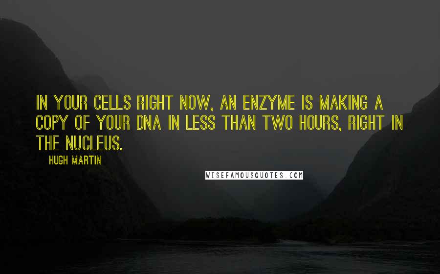 Hugh Martin Quotes: In your cells right now, an enzyme is making a copy of your dna in less than two hours, right in the nucleus.