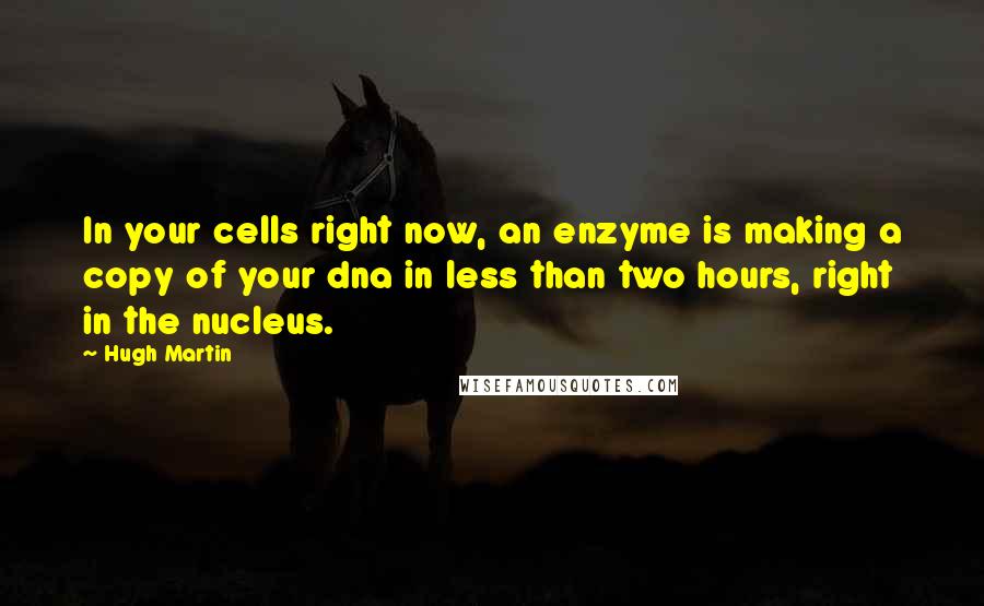 Hugh Martin Quotes: In your cells right now, an enzyme is making a copy of your dna in less than two hours, right in the nucleus.