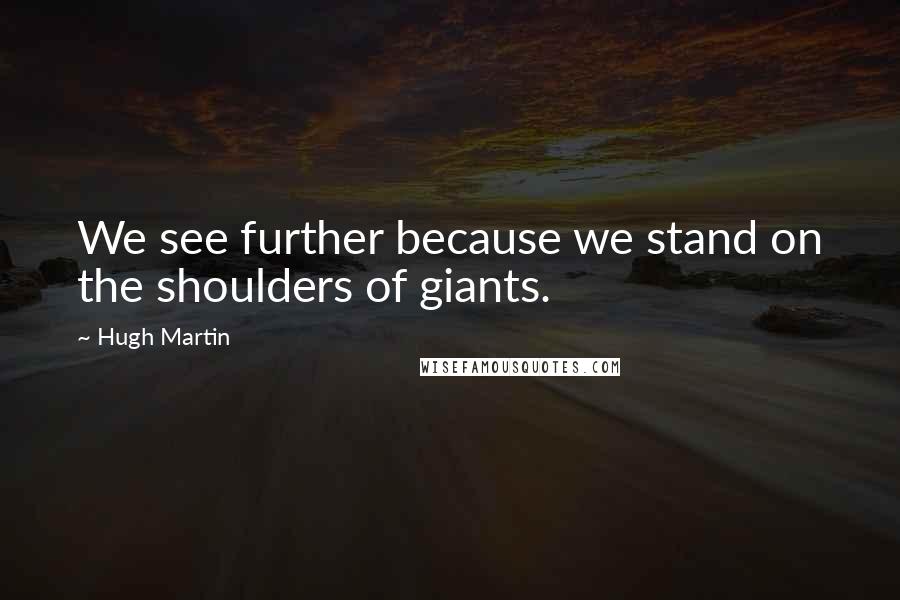 Hugh Martin Quotes: We see further because we stand on the shoulders of giants.