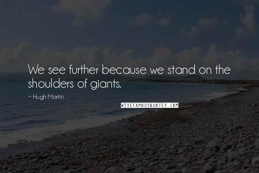 Hugh Martin Quotes: We see further because we stand on the shoulders of giants.