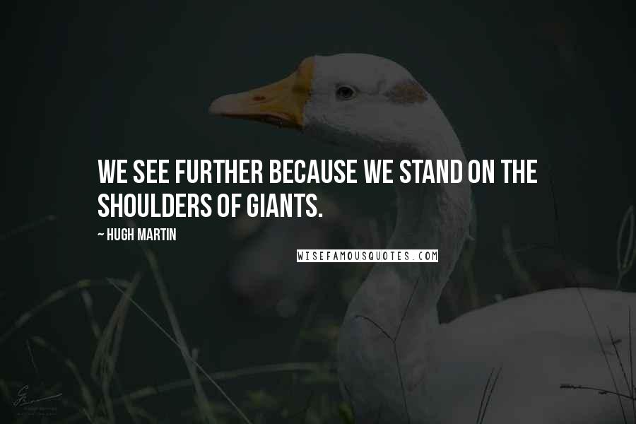 Hugh Martin Quotes: We see further because we stand on the shoulders of giants.