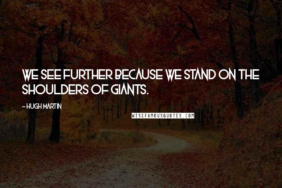 Hugh Martin Quotes: We see further because we stand on the shoulders of giants.