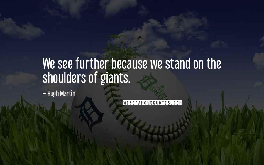 Hugh Martin Quotes: We see further because we stand on the shoulders of giants.