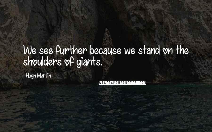 Hugh Martin Quotes: We see further because we stand on the shoulders of giants.