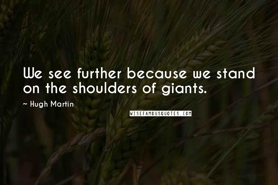 Hugh Martin Quotes: We see further because we stand on the shoulders of giants.