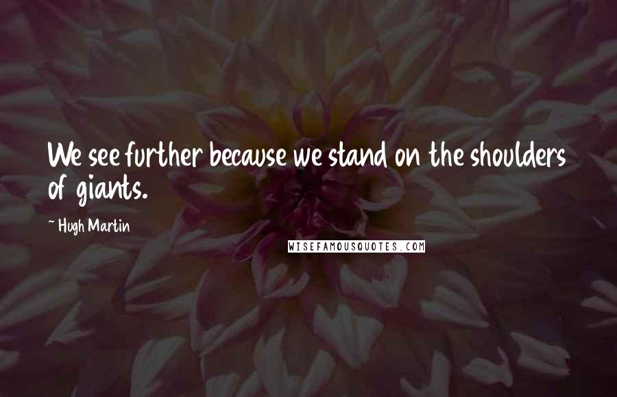 Hugh Martin Quotes: We see further because we stand on the shoulders of giants.