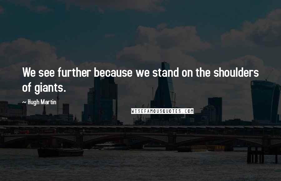 Hugh Martin Quotes: We see further because we stand on the shoulders of giants.