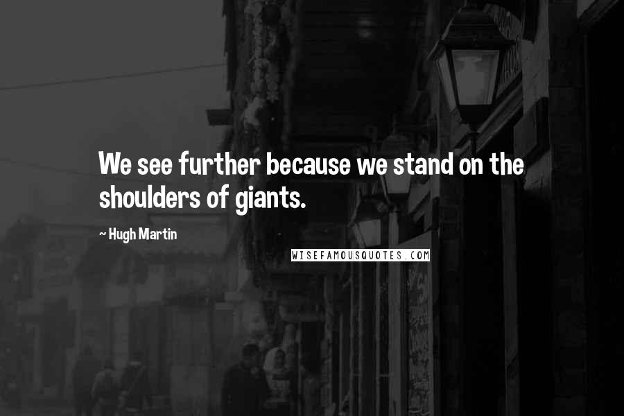 Hugh Martin Quotes: We see further because we stand on the shoulders of giants.