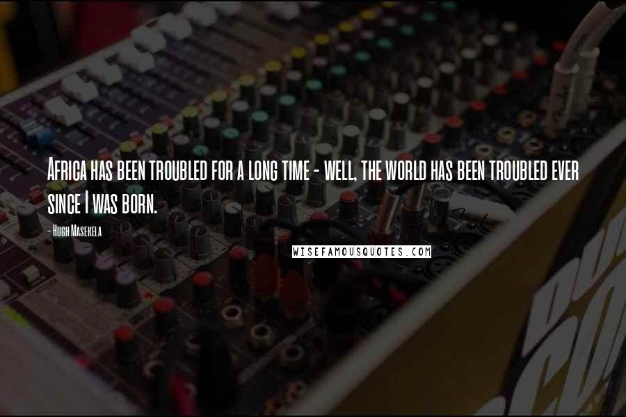 Hugh Masekela Quotes: Africa has been troubled for a long time - well, the world has been troubled ever since I was born.