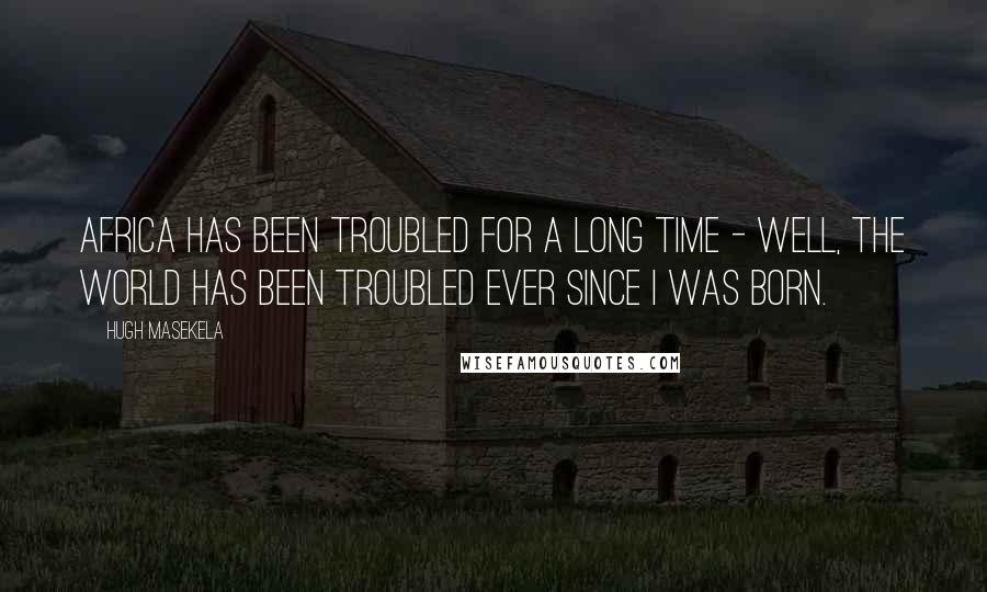 Hugh Masekela Quotes: Africa has been troubled for a long time - well, the world has been troubled ever since I was born.