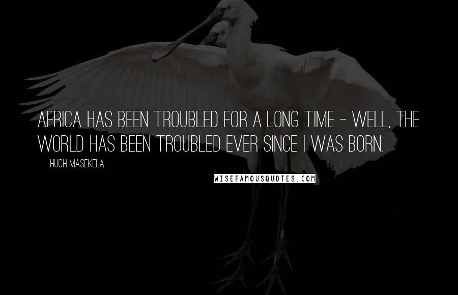 Hugh Masekela Quotes: Africa has been troubled for a long time - well, the world has been troubled ever since I was born.