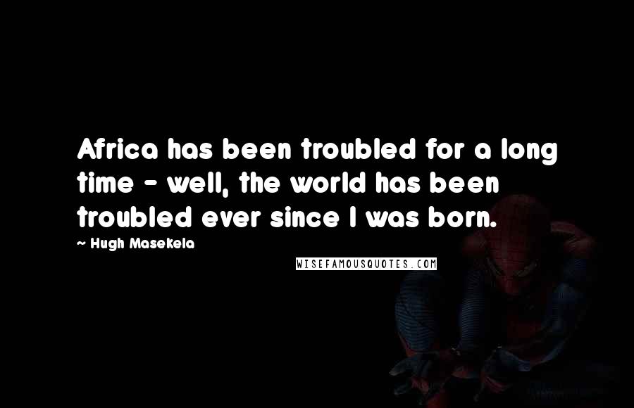 Hugh Masekela Quotes: Africa has been troubled for a long time - well, the world has been troubled ever since I was born.